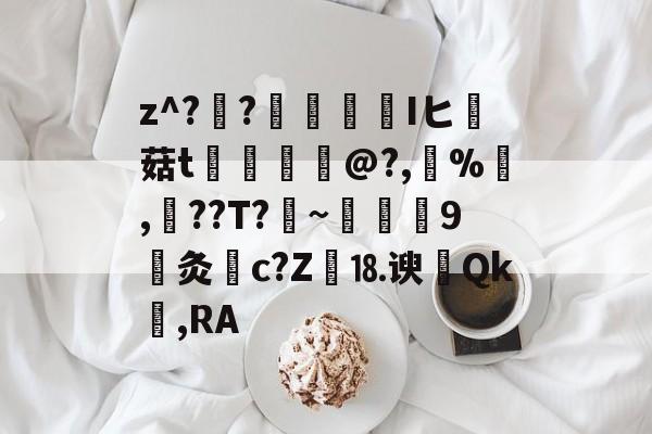 开云-关于z^??榮憒欎Iヒ痳菇t	€摤@?,鵶%,談??T?剏~術9灸c?Z繕⒙谀瀴Qk窐,RA的信息